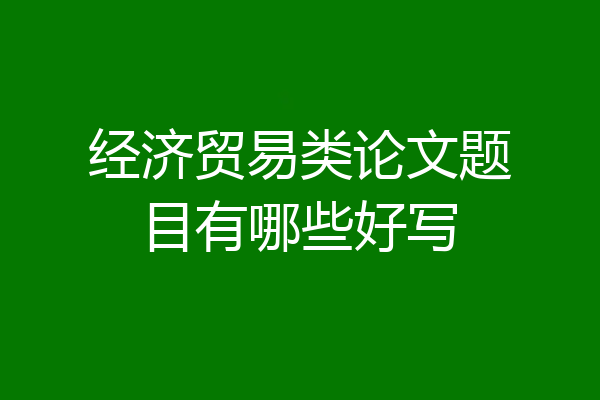 经济贸易类论文题目有哪些好写