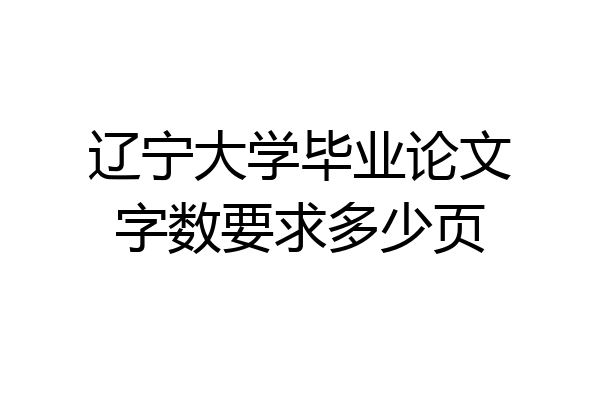 辽宁大学毕业论文字数要求多少页