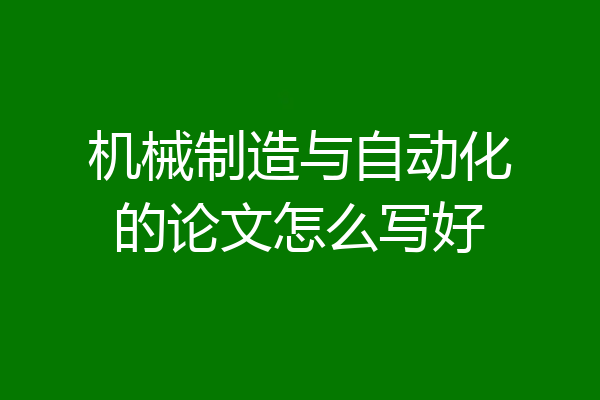 机械制造与自动化的论文怎么写好
