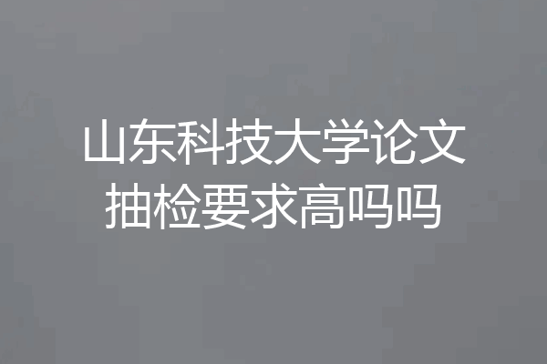 山东科技大学论文抽检要求高吗吗