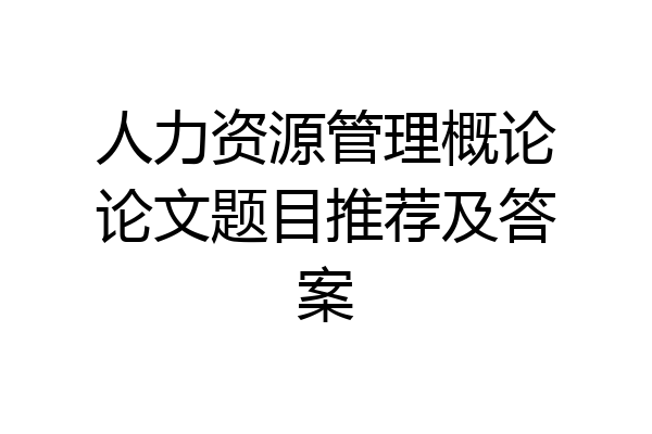 人力资源管理概论论文题目推荐及答案
