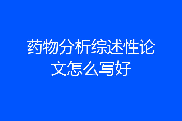 药物分析综述性论文怎么写好