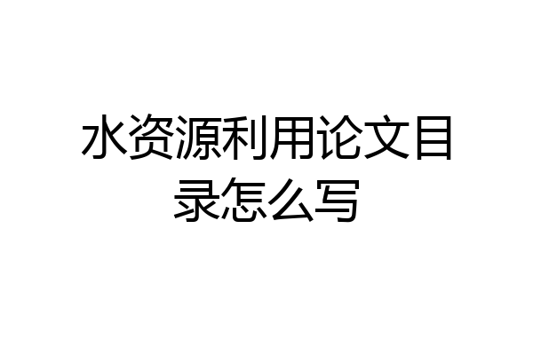 水资源利用论文目录怎么写
