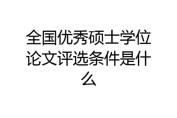 全国优秀硕士学位论文评选条件是什么