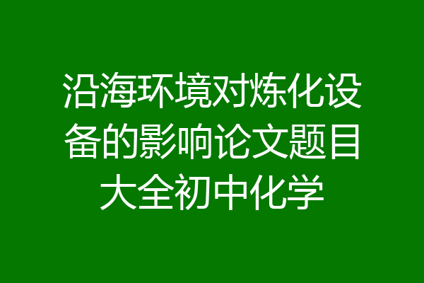 沿海环境对炼化设备的影响论文题目大全初中化学