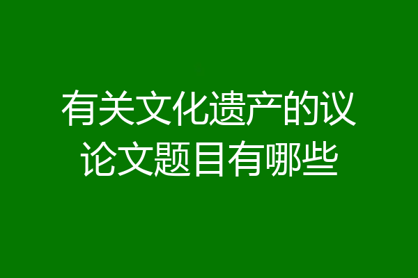有关文化遗产的议论文题目有哪些