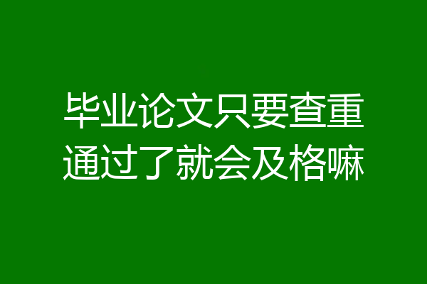 毕业论文只要查重通过了就会及格嘛