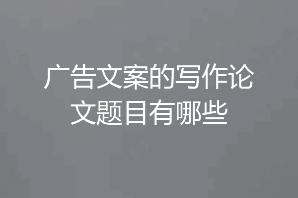 广告文案的写作论文题目有哪些