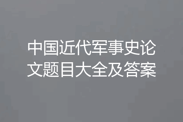 中国近代军事史论文题目大全及答案