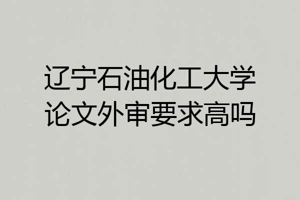 辽宁石油化工大学论文外审要求高吗