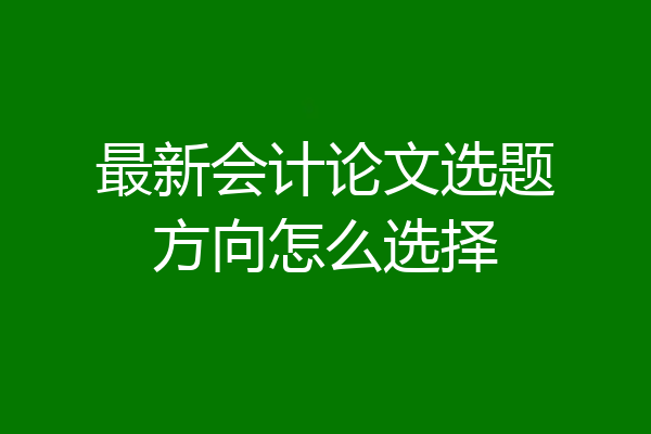 最新会计论文选题方向怎么选择