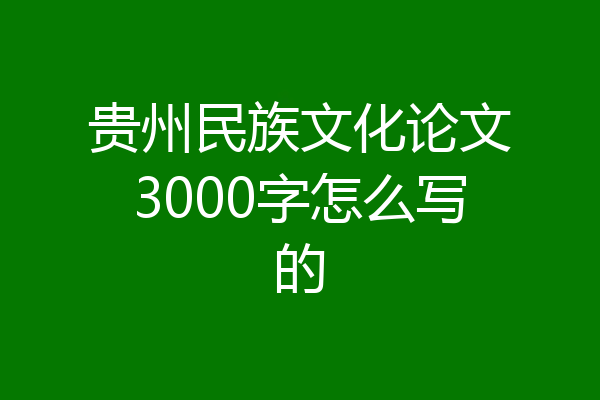 贵州民族文化论文3000字怎么写的