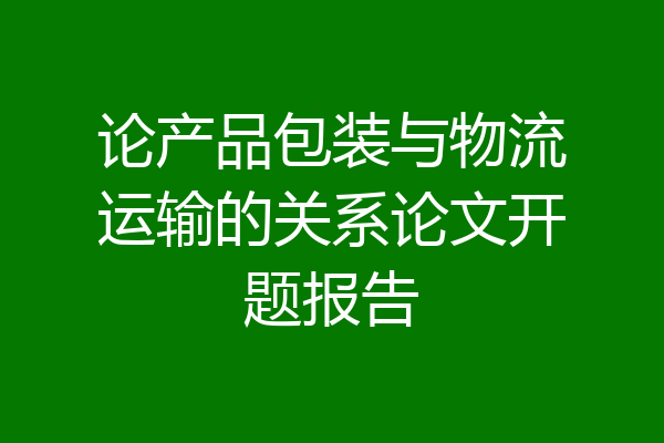 论产品包装与物流运输的关系论文开题报告