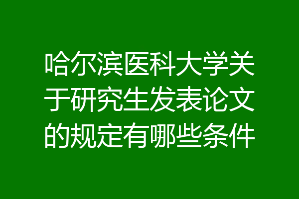 哈尔滨医科大学关于研究生发表论文的规定有哪些条件