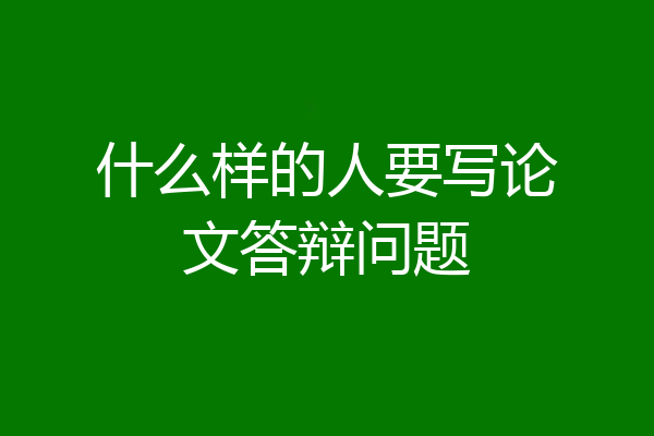 什么样的人要写论文答辩问题