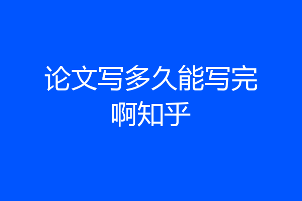 论文写多久能写完啊知乎