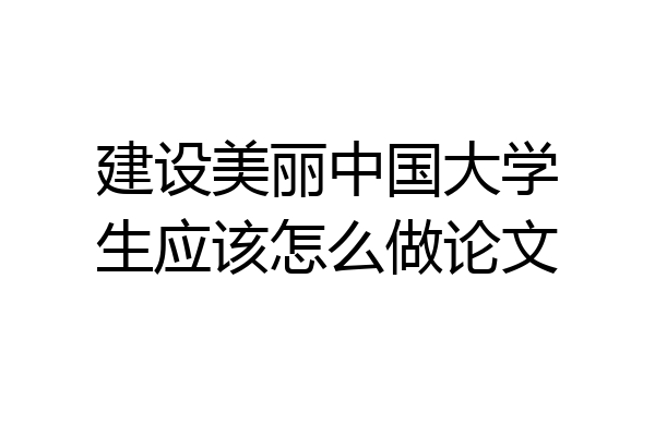 建设美丽中国大学生应该怎么做论文