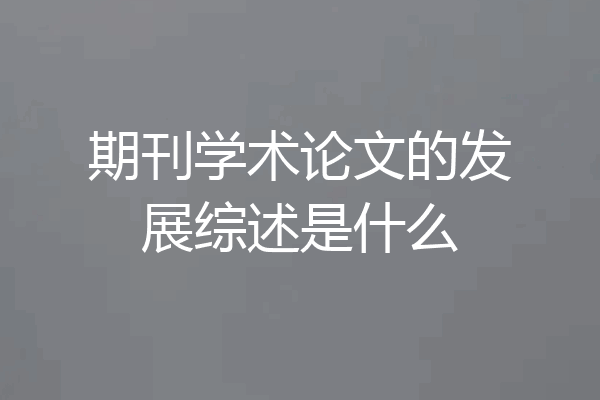 期刊学术论文的发展综述是什么