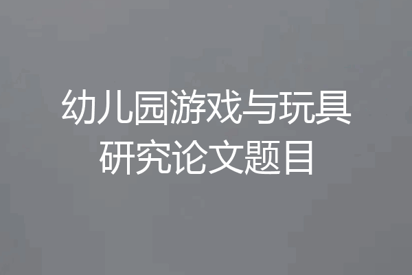 幼儿园游戏与玩具研究论文题目