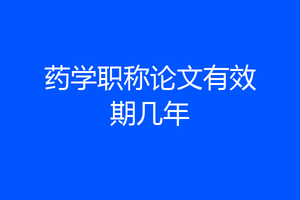 药学职称论文有效期几年
