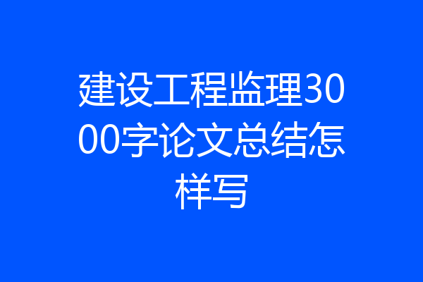 建设工程监理3000字论文总结怎样写