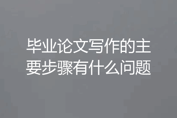 毕业论文写作的主要步骤有什么问题