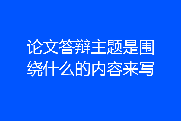 论文答辩主题是围绕什么的内容来写