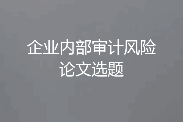 企业内部审计风险论文选题