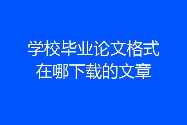 学校毕业论文格式在哪下载的文章