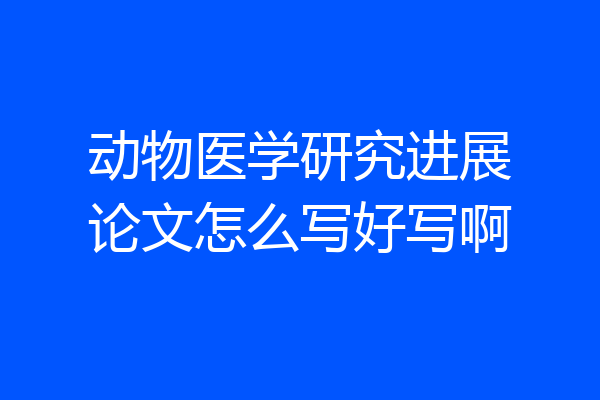 动物医学研究进展论文怎么写好写啊