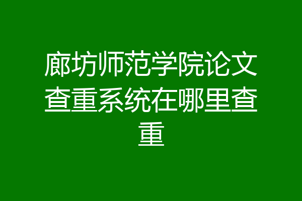 廊坊师范学院论文查重系统在哪里查重