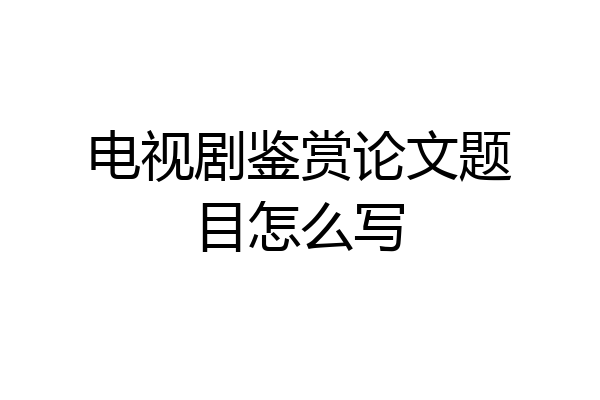 电视剧鉴赏论文题目怎么写