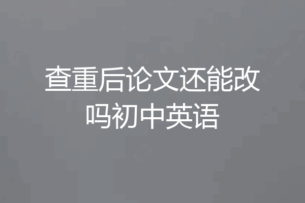 查重后论文还能改吗初中英语