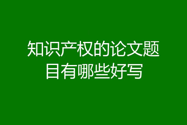 知识产权的论文题目有哪些好写