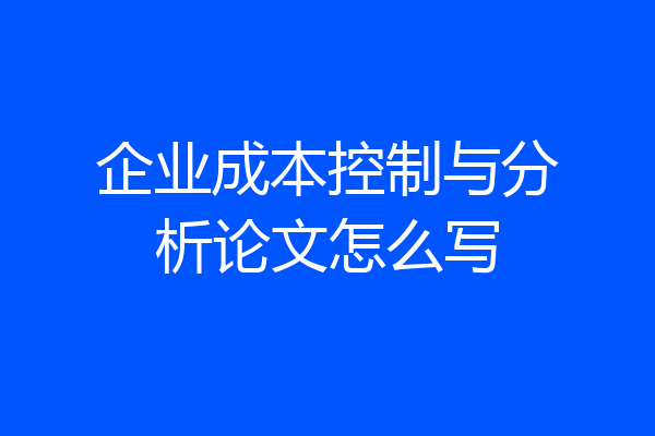 企业成本控制与分析论文怎么写