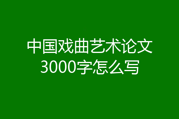 中国戏曲艺术论文3000字怎么写