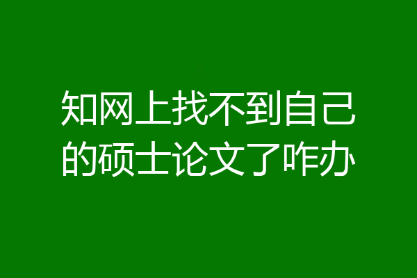 知网上找不到自己的硕士论文了咋办