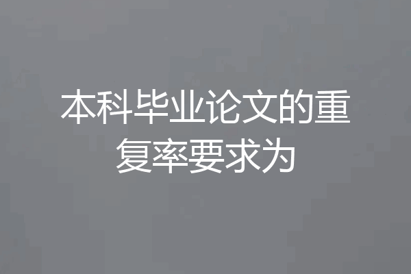 本科毕业论文的重复率要求为