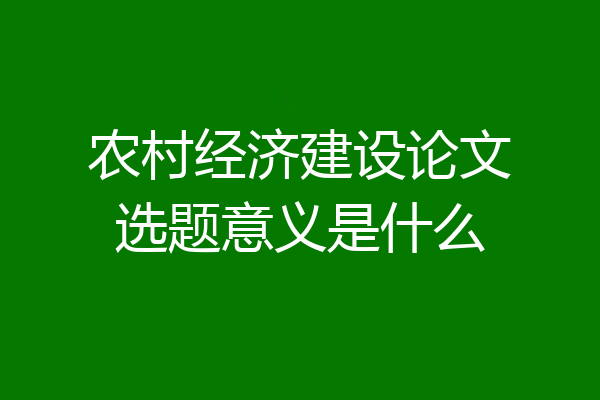 农村经济建设论文选题意义是什么