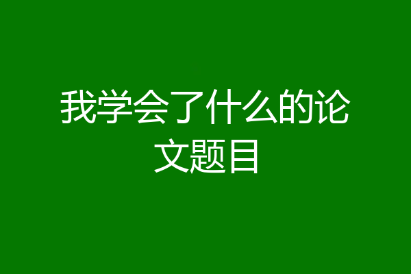 我学会了什么的论文题目