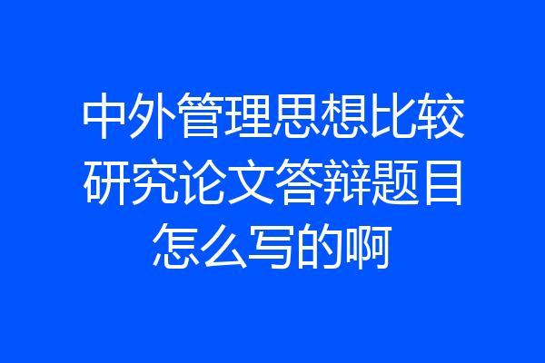 中外管理思想比较研究论文答辩题目怎么写的啊