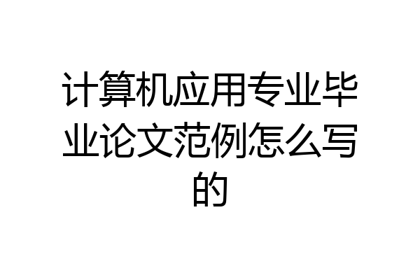 计算机应用专业毕业论文范例怎么写的