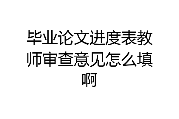 毕业论文进度表教师审查意见怎么填啊