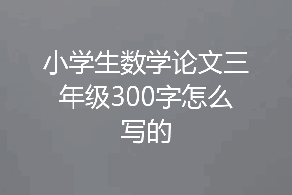 小学生数学论文三年级300字怎么写的