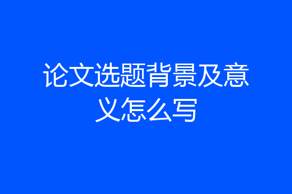 论文选题背景及意义怎么写