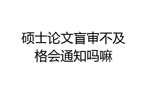硕士论文盲审不及格会通知吗嘛
