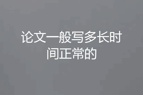 论文一般写多长时间正常的