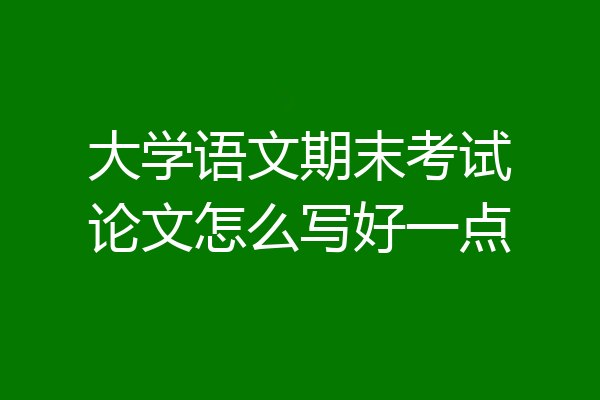 大学语文期末考试论文怎么写好一点