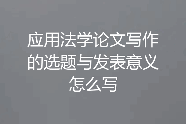 应用法学论文写作的选题与发表意义怎么写