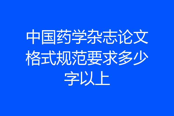 中国药学杂志论文格式规范要求多少字以上